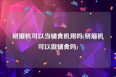 研磨机可以当辅食机用吗(研磨机可以做辅食吗)