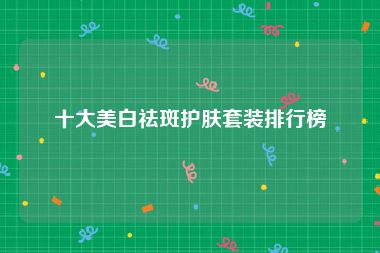十大美白祛斑护肤套装排行榜