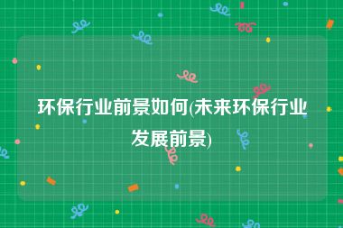 环保行业前景如何(未来环保行业发展前景)