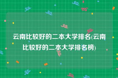 云南比较好的二本大学排名(云南比较好的二本大学排名榜)