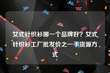 女式针织衫哪一个品牌好？女式针织衫工厂批发价之一手货源方式