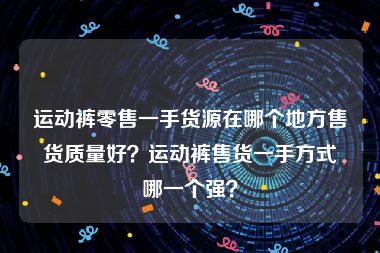 运动裤零售一手货源在哪个地方售货质量好？运动裤售货一手方式哪一个强？