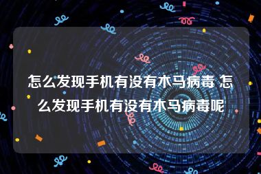 怎么发现手机有没有木马病毒 怎么发现手机有没有木马病毒呢