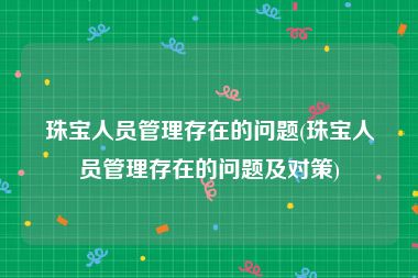 珠宝人员管理存在的问题(珠宝人员管理存在的问题及对策)
