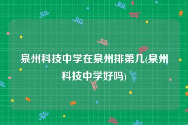 泉州科技中学在泉州排第几(泉州科技中学好吗)