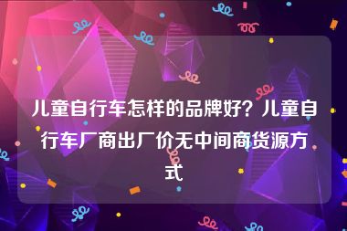 儿童自行车怎样的品牌好？儿童自行车厂商出厂价无中间商货源方式