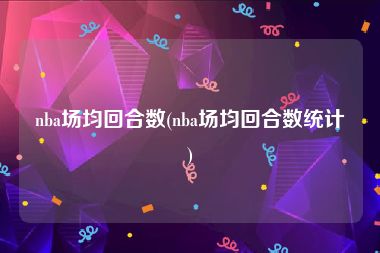 nba场均回合数(nba场均回合数统计)