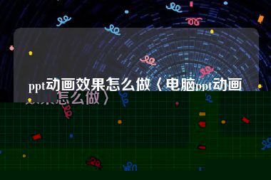 ppt动画效果怎么做〈电脑ppt动画效果怎么做〉