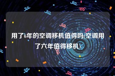 用了6年的空调移机值得吗(空调用了六年值得移机)