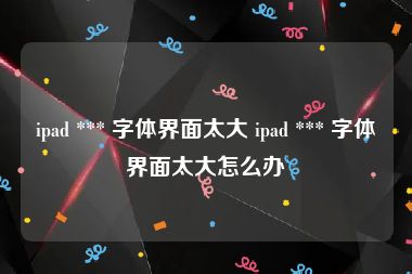 ipad *** 字体界面太大 ipad *** 字体界面太大怎么办