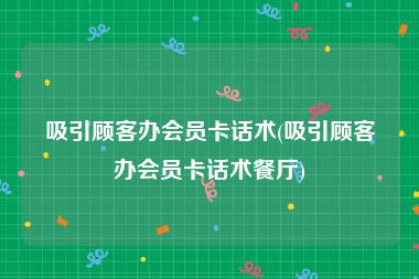 吸引顾客办会员卡话术(吸引顾客办会员卡话术餐厅)