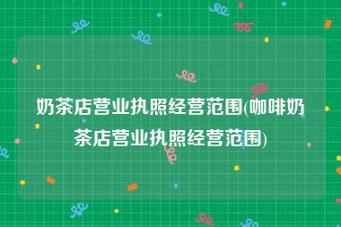 奶茶店营业执照经营范围(咖啡奶茶店营业执照经营范围)