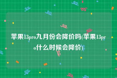 苹果13pro九月份会降价吗(苹果13pro什么时候会降价)