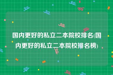 国内更好的私立二本院校排名(国内更好的私立二本院校排名榜)