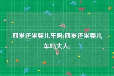四岁还坐婴儿车吗(四岁还坐婴儿车吗大人)