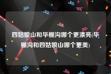 四姑娘山和毕棚沟哪个更漂亮(毕棚沟和四姑娘山哪个更美)