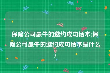 保险公司最牛的邀约成功话术(保险公司最牛的邀约成功话术是什么)