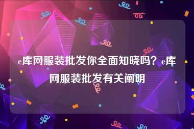 e库网服装批发你全面知晓吗？e库网服装批发有关阐明