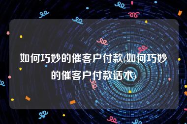 如何巧妙的催客户付款(如何巧妙的催客户付款话术)