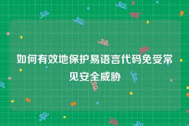 如何有效地保护易语言代码免受常见安全威胁
