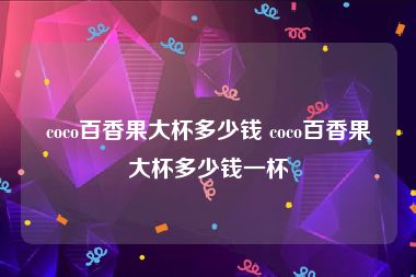 coco百香果大杯多少钱 coco百香果大杯多少钱一杯