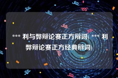  *** 利与弊辩论赛正方辩词( *** 利弊辩论赛正方经典辩词)