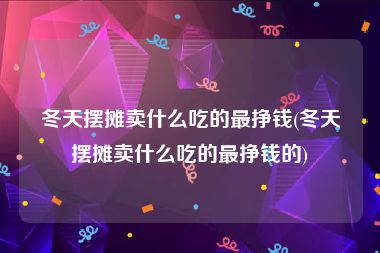 冬天摆摊卖什么吃的最挣钱(冬天摆摊卖什么吃的最挣钱的)