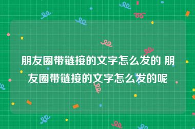 朋友圈带链接的文字怎么发的 朋友圈带链接的文字怎么发的呢