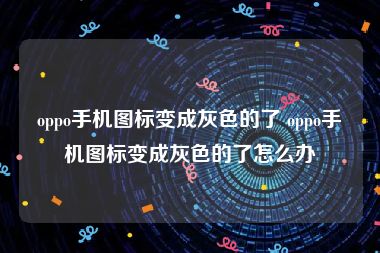 oppo手机图标变成灰色的了 oppo手机图标变成灰色的了怎么办