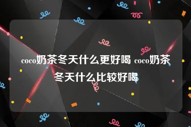 coco奶茶冬天什么更好喝 coco奶茶冬天什么比较好喝