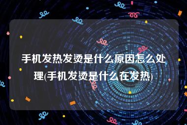 手机发热发烫是什么原因怎么处理(手机发烫是什么在发热)