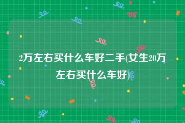 2万左右买什么车好二手(女生20万左右买什么车好)