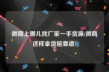 微商上哪儿找厂家一手货源(微商这样拿货挺靠谱)