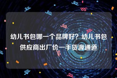 幼儿书包哪一个品牌好？幼儿书包供应商出厂价一手货源通道