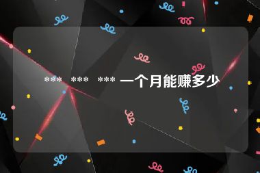  ***  ***  *** 一个月能赚多少