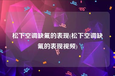 松下空调缺氟的表现(松下空调缺氟的表现视频)