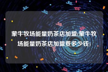 蒙牛牧场能量奶茶店加盟(蒙牛牧场能量奶茶店加盟费多少钱)