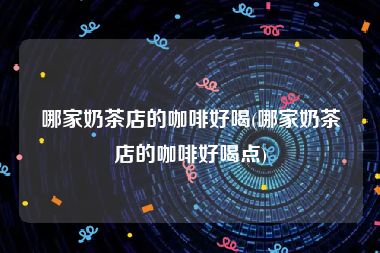 哪家奶茶店的咖啡好喝(哪家奶茶店的咖啡好喝点)