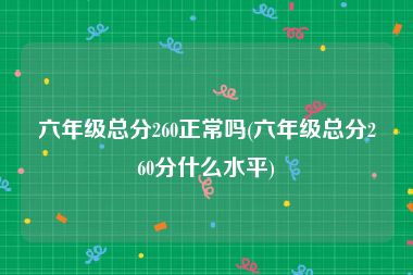 六年级总分260正常吗(六年级总分260分什么水平)