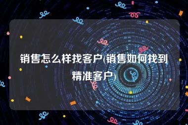 销售怎么样找客户(销售如何找到精准客户)