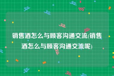 销售酒怎么与顾客沟通交流(销售酒怎么与顾客沟通交流呢)