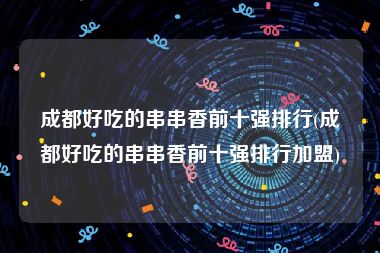 成都好吃的串串香前十强排行(成都好吃的串串香前十强排行加盟)