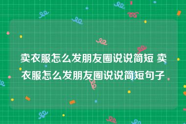 卖衣服怎么发朋友圈说说简短 卖衣服怎么发朋友圈说说简短句子