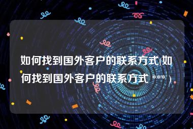 如何找到国外客户的联系方式(如何找到国外客户的联系方式 *** )