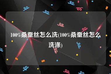 100%桑蚕丝怎么洗(100%桑蚕丝怎么洗涤)