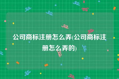 公司商标注册怎么弄(公司商标注册怎么弄的)