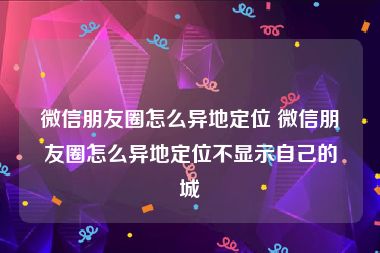 微信朋友圈怎么异地定位 微信朋友圈怎么异地定位不显示自己的城