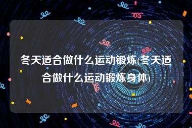 冬天适合做什么运动锻炼(冬天适合做什么运动锻炼身体)