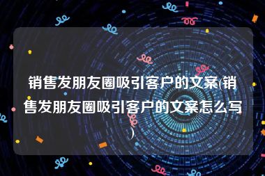 销售发朋友圈吸引客户的文案(销售发朋友圈吸引客户的文案怎么写)
