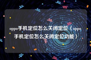 oppo手机定位怎么关闭定位〈oppo手机定位怎么关闭定位功能〉